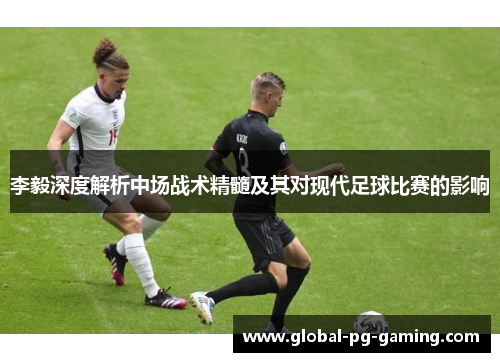 李毅深度解析中场战术精髓及其对现代足球比赛的影响