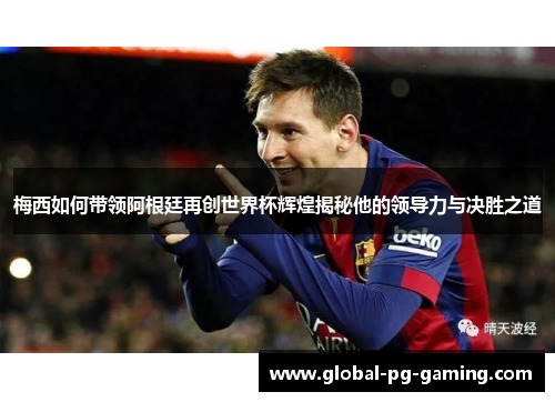 梅西如何带领阿根廷再创世界杯辉煌揭秘他的领导力与决胜之道