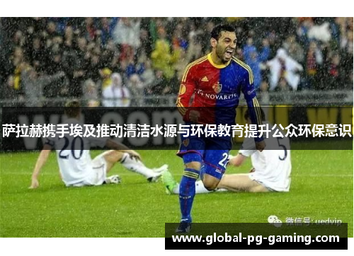 萨拉赫携手埃及推动清洁水源与环保教育提升公众环保意识