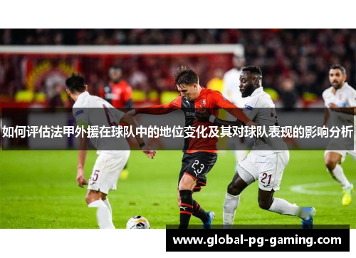 如何评估法甲外援在球队中的地位变化及其对球队表现的影响分析