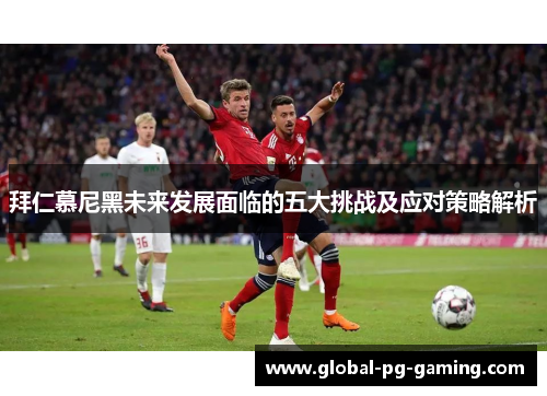拜仁慕尼黑未来发展面临的五大挑战及应对策略解析