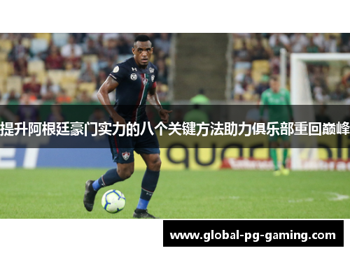 提升阿根廷豪门实力的八个关键方法助力俱乐部重回巅峰