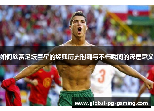 如何欣赏足坛巨星的经典历史时刻与不朽瞬间的深层意义 如何欣赏足坛巨星的经典历史时刻与不朽瞬间的深层意义