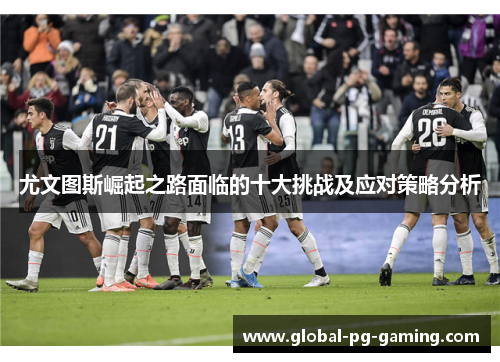 尤文图斯崛起之路面临的十大挑战及应对策略分析 尤文图斯崛起之路面临的十大挑战及应对策略分析