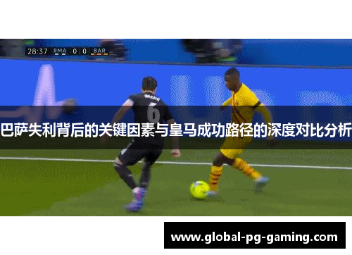 巴萨失利背后的关键因素与皇马成功路径的深度对比分析 巴萨失利背后的关键因素与皇马成功路径的深度对比分析