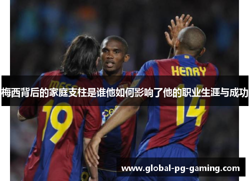 梅西背后的家庭支柱是谁他如何影响了他的职业生涯与成功
