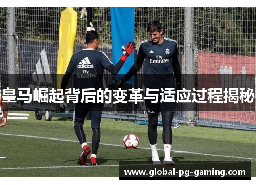 皇马崛起背后的变革与适应过程揭秘 皇马崛起背后的变革与适应过程揭秘
