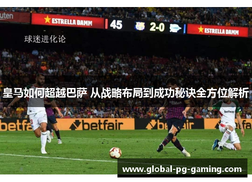 皇马如何超越巴萨 从战略布局到成功秘诀全方位解析