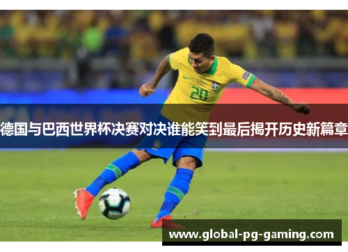 德国与巴西世界杯决赛对决谁能笑到最后揭开历史新篇章