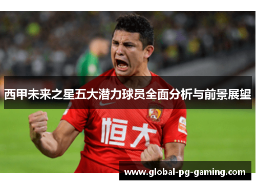 西甲未来之星五大潜力球员全面分析与前景展望