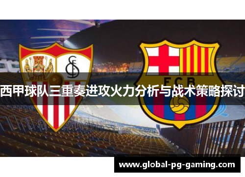 西甲球队三重奏进攻火力分析与战术策略探讨 西甲球队三重奏进攻火力分析与战术策略探讨