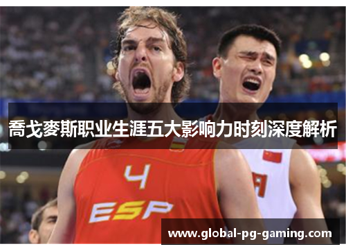 喬戈麥斯职业生涯五大影响力时刻深度解析