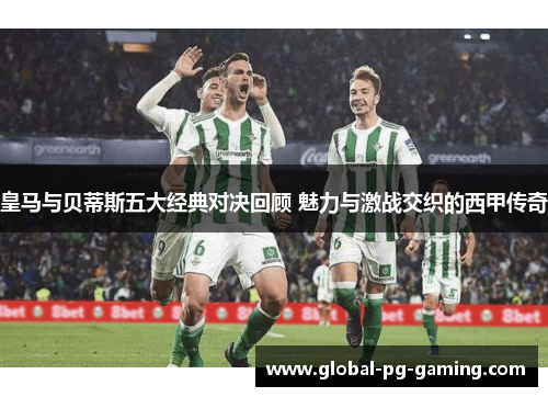 皇马与贝蒂斯五大经典对决回顾 魅力与激战交织的西甲传奇