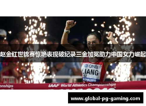赵金红世锦赛惊艳表现破纪录三金加冕助力中国女力崛起
