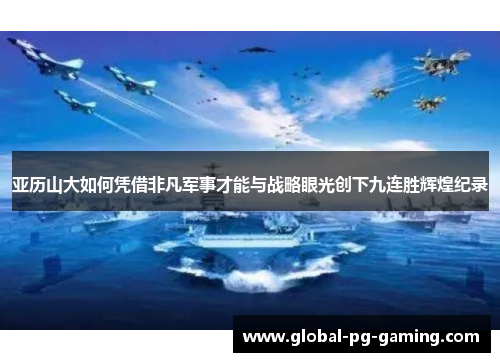 亚历山大如何凭借非凡军事才能与战略眼光创下九连胜辉煌纪录