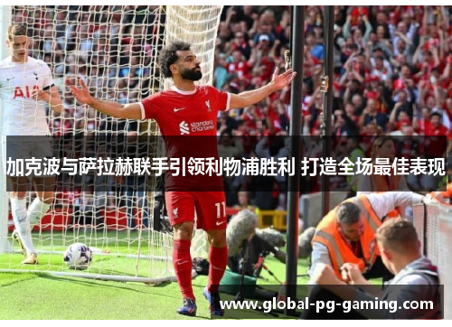 加克波与萨拉赫联手引领利物浦胜利 打造全场最佳表现 加克波与萨拉赫联手引领利物浦胜利 打造全场最佳表现