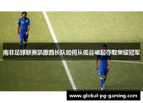 南非足球联赛凯撒酋长队如何从低谷崛起夺取荣耀冠军