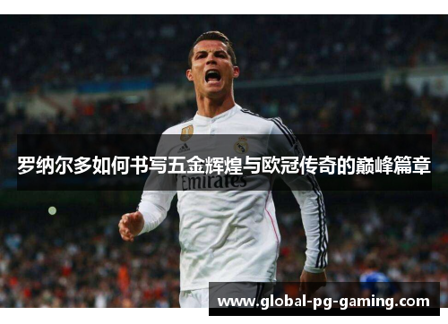 罗纳尔多如何书写五金辉煌与欧冠传奇的巅峰篇章 罗纳尔多如何书写五金辉煌与欧冠传奇的巅峰篇章