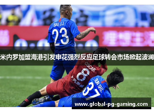 米内罗加盟海港引发申花强烈反应足球转会市场掀起波澜 米内罗加盟海港引发申花强烈反应足球转会市场掀起波澜