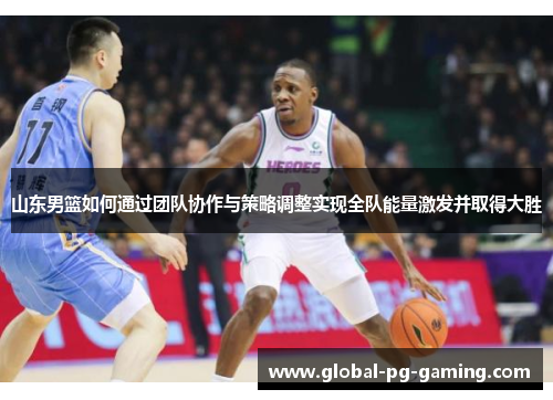 山东男篮如何通过团队协作与策略调整实现全队能量激发并取得大胜