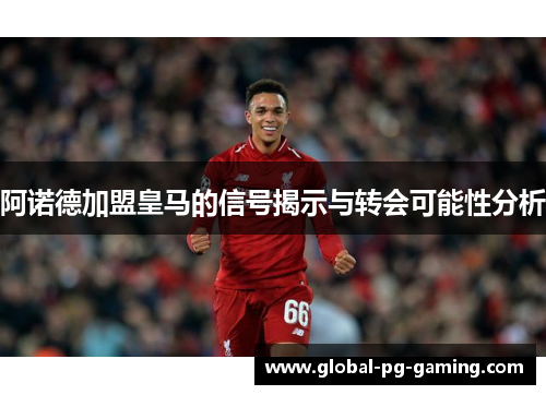 阿诺德加盟皇马的信号揭示与转会可能性分析