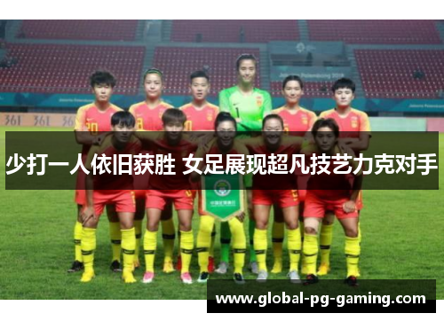 少打一人依旧获胜 女足展现超凡技艺力克对手
