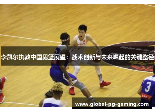 李凯尔执教中国男篮展望：战术创新与未来崛起的关键路径
