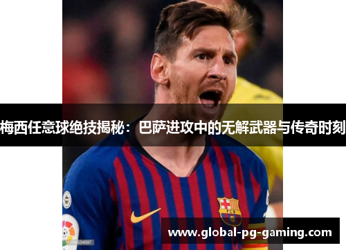 梅西任意球绝技揭秘：巴萨进攻中的无解武器与传奇时刻