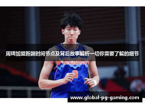 周琦加盟新疆时间节点及背后故事解析一切你需要了解的细节