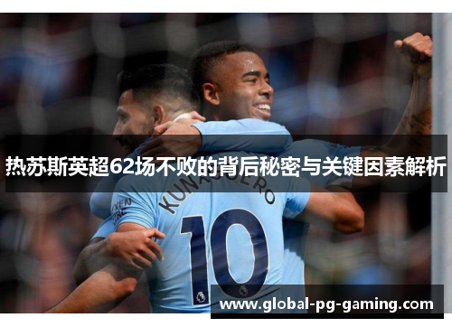 热苏斯英超62场不败的背后秘密与关键因素解析