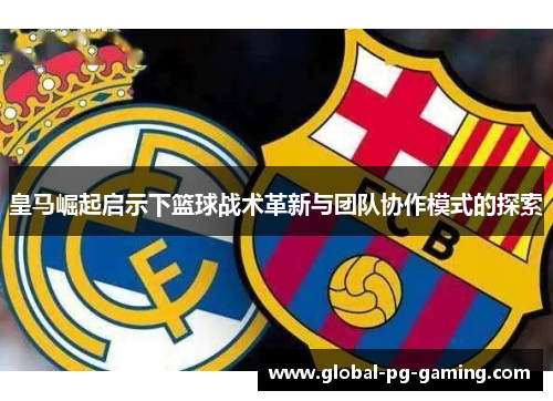 皇马崛起启示下篮球战术革新与团队协作模式的探索 皇马崛起启示下篮球战术革新与团队协作模式的探索