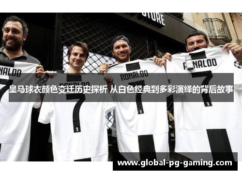 皇马球衣颜色变迁历史探析 从白色经典到多彩演绎的背后故事 皇马球衣颜色变迁历史探析 从白色经典到多彩演绎的背后故事