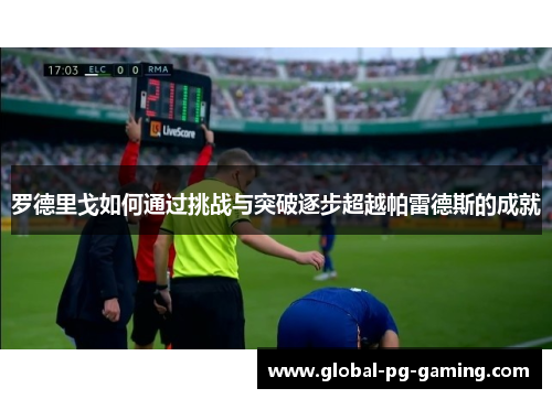 罗德里戈如何通过挑战与突破逐步超越帕雷德斯的成就 罗德里戈如何通过挑战与突破逐步超越帕雷德斯的成就