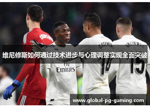 维尼修斯如何通过技术进步与心理调整实现全面突破 维尼修斯如何通过技术进步与心理调整实现全面突破