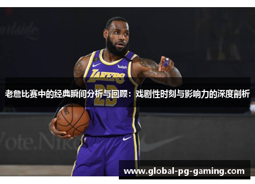 老詹比赛中的经典瞬间分析与回顾:戏剧性时刻与影响力的深度剖析 老詹比赛中的经典瞬间分析与回顾:戏剧性时刻与影响力的深度剖析