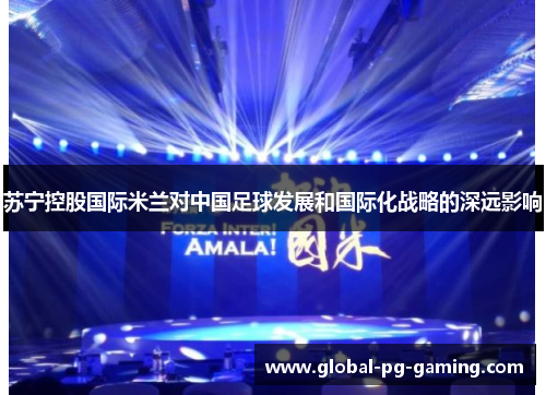 苏宁控股国际米兰对中国足球发展和国际化战略的深远影响