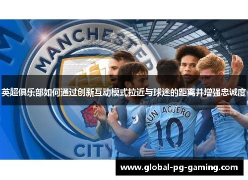 英超俱乐部如何通过创新互动模式拉近与球迷的距离并增强忠诚度