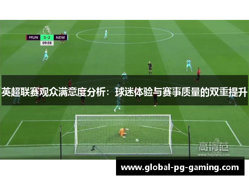 英超联赛观众满意度分析:球迷体验与赛事质量的双重提升 英超联赛观众满意度分析:球迷体验与赛事质量的双重提升