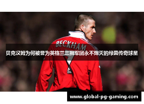 贝克汉姆为何被誉为英格兰三狮军团永不熄灭的绿茵传奇球星