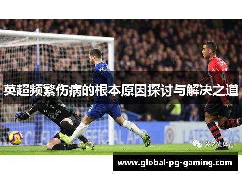 英超频繁伤病的根本原因探讨与解决之道 英超频繁伤病的根本原因探讨与解决之道