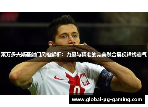莱万多夫斯基射门风格解析:力量与精准的完美融合展现锋线霸气 莱万多夫斯基射门风格解析:力量与精准的完美融合展现锋线霸气