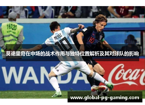 莫德里奇在中场的战术作用与独特位置解析及其对球队的影响 莫德里奇在中场的战术作用与独特位置解析及其对球队的影响