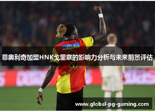 菲奥利奇加盟HNK戈里察的影响力分析与未来前景评估 菲奥利奇加盟HNK戈里察的影响力分析与未来前景评估