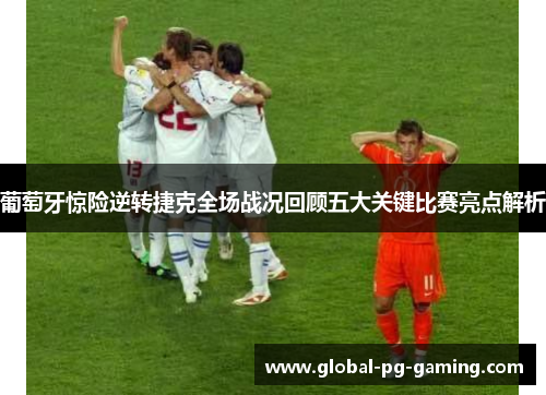 葡萄牙惊险逆转捷克全场战况回顾五大关键比赛亮点解析