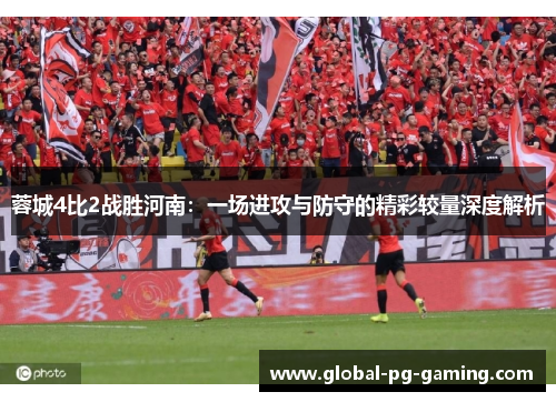 蓉城4比2战胜河南:一场进攻与防守的精彩较量深度解析 蓉城4比2战胜河南:一场进攻与防守的精彩较量深度解析