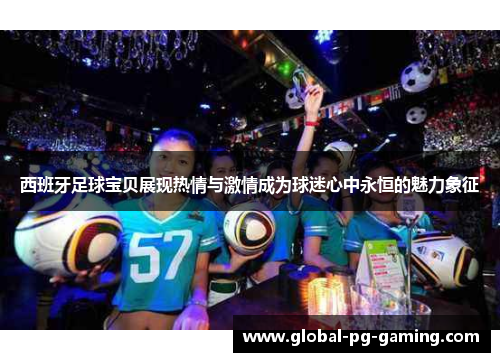 西班牙足球宝贝展现热情与激情成为球迷心中永恒的魅力象征 西班牙足球宝贝展现热情与激情成为球迷心中永恒的魅力象征