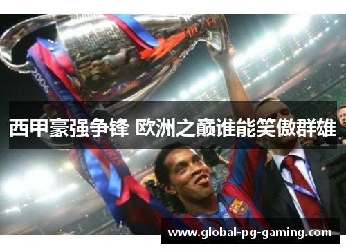 西甲豪强争锋 欧洲之巅谁能笑傲群雄 西甲豪强争锋 欧洲之巅谁能笑傲群雄