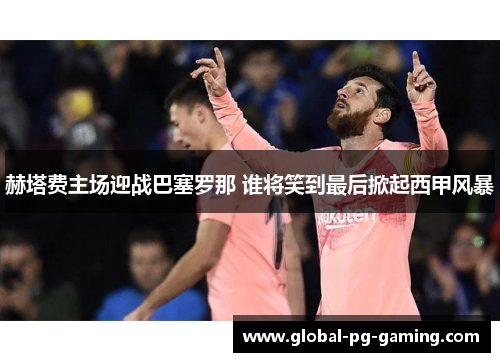 赫塔费主场迎战巴塞罗那 谁将笑到最后掀起西甲风暴