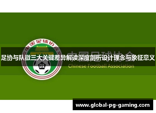 足协与队徽三大关键差异解读深度剖析设计理念与象征意义
