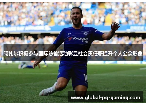 阿扎尔积极参与国际慈善活动彰显社会责任感提升个人公众形象 阿扎尔积极参与国际慈善活动彰显社会责任感提升个人公众形象